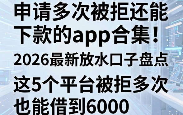 申请多次被拒还能下款的app合集!2026最新放水口子盘点,这5个平台被拒多次也能借到6000