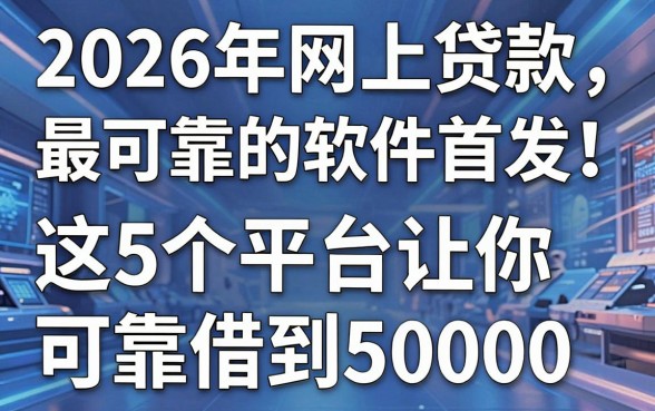 2026年网上贷款最可靠的软件首发!这5个平台让你可靠借到50000