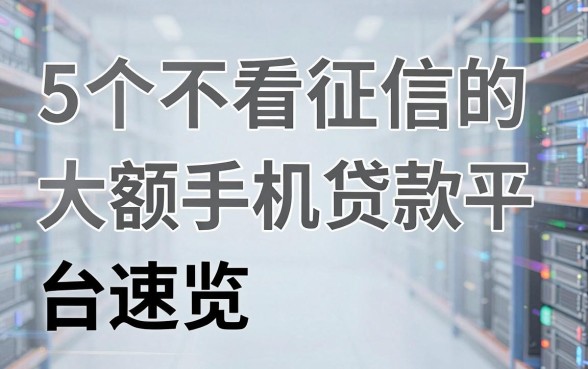 5个不看征信的大额手机贷款平台速览,轻松借大额!