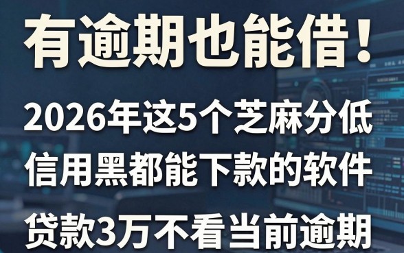 有逾期也能借！2026年这5个芝麻分低、信用黑都能下款的软件，贷款3万不看当前逾期