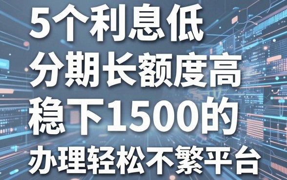 5个利息低、分期长、额度高且稳下1500的可靠借款平台，办理轻松不繁琐