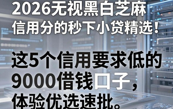 2026无视黑白芝麻信用分的秒下小贷精选！这5个信用要求低的9000借钱口子，体验优选速批！