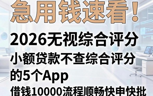急用钱速看！2026无视综合评分、小额贷款不查综合评分的5个App，借钱10000流程顺畅快申快批！