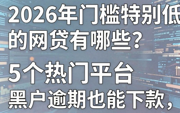 2026年门槛特别低的网贷有哪些?这5个热门平台黑户逾期也能下款
