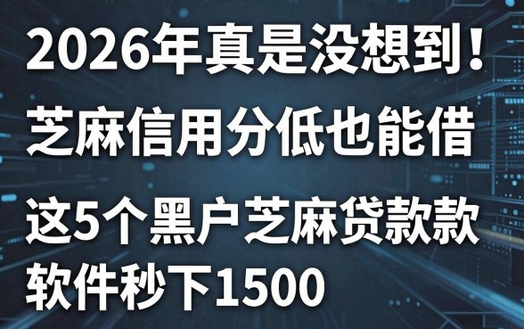2026年真是没想到!芝麻信用分低也能借,这5个黑户芝麻贷款软件秒下1500