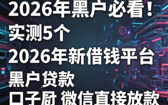 2026年黑户必看!实测5个2026年新借钱平台,黑户贷款口子微信直接放款
