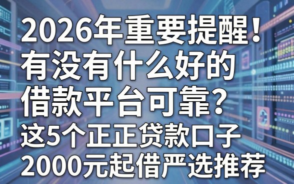 2026年重要提醒!有没有什么好的借款平台可靠?这5个正规贷款口子2000元起借严选推荐