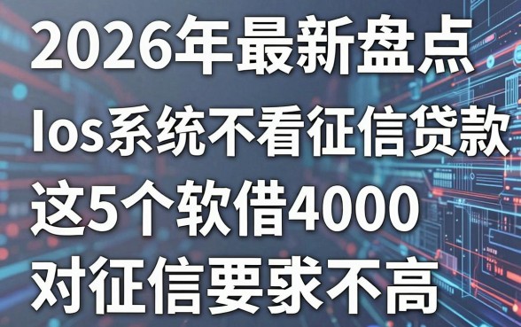 2026年最新盘点:ios系统不看征信的贷款,这5个软件借4000对征信要求不高