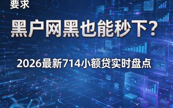 黑户网黑也能秒下?2026最新714小额贷实时盘点!