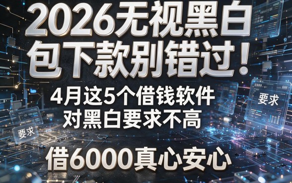 2026无视黑白包下款别错过!4月这5个借钱软件对黑白要求不高,借6000真心安心