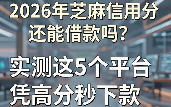 2026年芝麻信用分还能借款吗?实测这5个平台凭高分秒下款