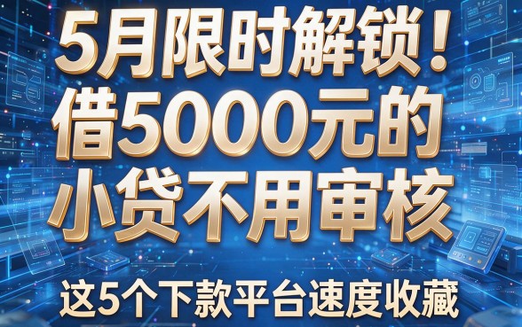 5月限时解锁!借5000元的小贷不用审核,这5个下款平台速度收藏