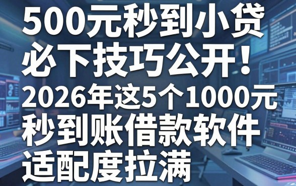 500元秒到小贷必下技巧公开！2026年这5个1000元秒到账借款软件适配度拉满