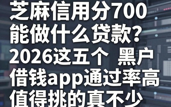 芝麻信用分700能做什么贷款?2026这五个黑户借钱app通过率高,值得挑的真不少!