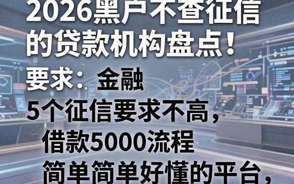 2026黑户不查征信的贷款机构盘点:5个征信要求不高、借款5000流程简单好懂的平台