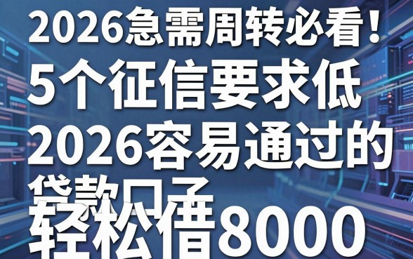 2026急需周转必看!5个征信要求低、2026容易通过的贷款口子,轻松借8000