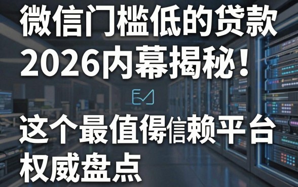 微信门槛低的贷款2026内幕揭秘!这5个最值得信赖的平台权威盘点