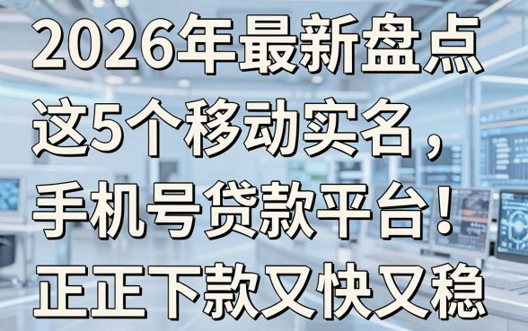 2026年最新盘点:这5个移动实名手机号贷款平台,正规下款又快又稳!