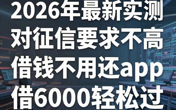 2026年最新实测：5个对征信要求不高的借钱不用还的app，借6000轻松过！