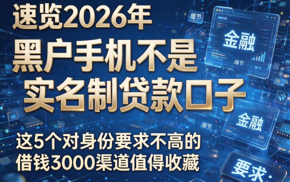 速览2026年:黑户手机不是实名制贷款口子,这5个对身份要求不高的借钱3000渠道值得收藏