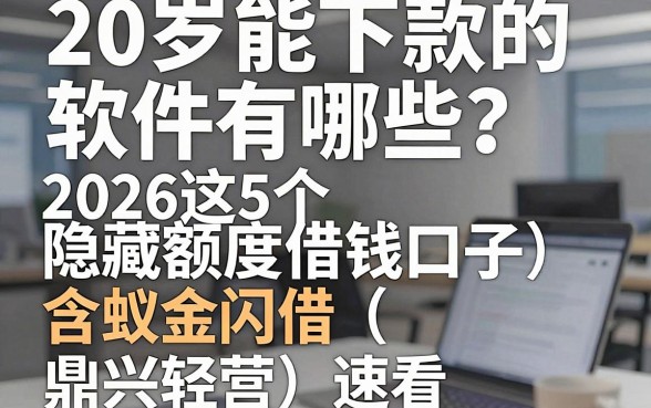 20岁能下款的软件有哪些?2026这5个隐藏额度借钱口子(含蚁金闪借、鼎兴轻营)速看