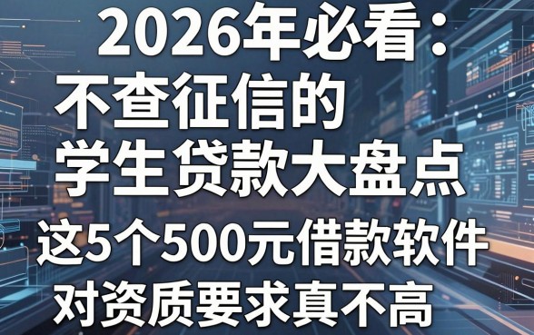 2026年必看：不查征信的学生贷款大盘点，这5个500元借款软件对资质要求真不高