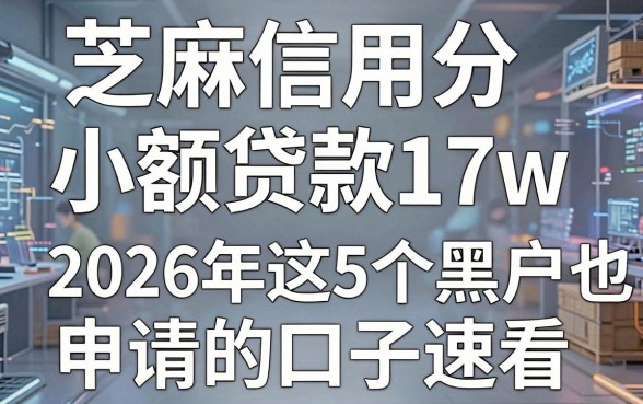 芝麻信用分小额贷款17w，2026年这5个黑户也能申请的口子速看！
