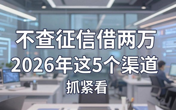 不查征信借两万,2026年这5个渠道抓紧看!