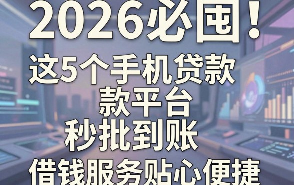2026必囤!这5个手机贷款平台秒批到账,借钱服务超贴心便捷