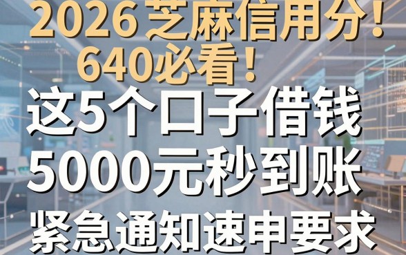 2026芝麻信用分640必看!这5个口子借钱5000元秒到账,紧急通知速申
