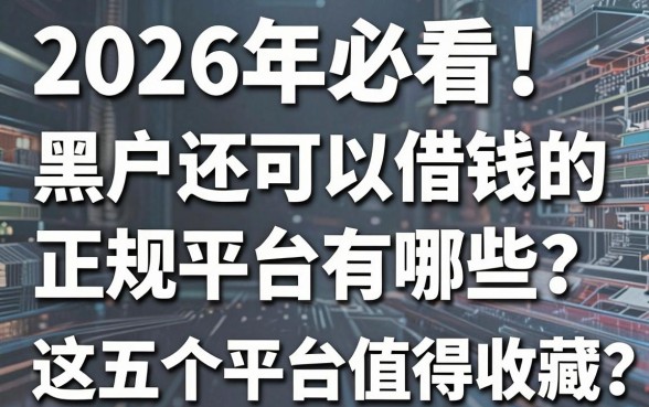 2026年必看！黑户还可以借钱的正规平台有哪些？这五个平台值得收藏