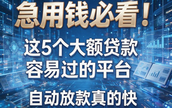 急用钱必看！这5个大额贷款容易过的平台，自动放款真的快