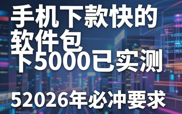 手机下款快的软件包下5000已实测,这5个2026年必冲!