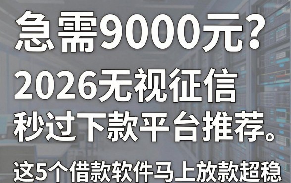 急需9000元?2026无视征信秒过下款平台推荐,这5个借款软件马上放款超稳!