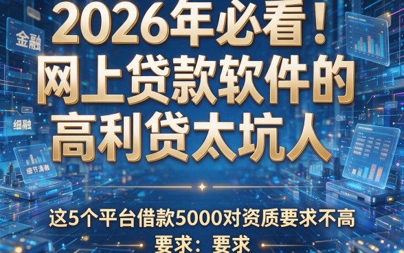 2026年必看！网上贷款软件的高利贷太坑人，这5个平台借款5000对资质要求不高