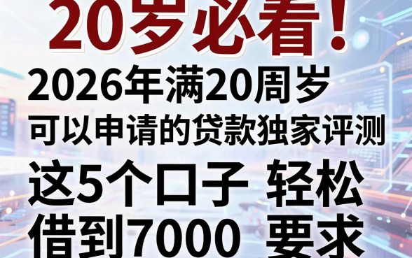 20岁必看!2026年满20周岁可以申请的贷款独家评测,这5个口子轻松借到7000
