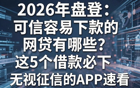 2026年盘点:可信容易下款的网贷有哪些?这5个借款必下、无视征信的APP速看