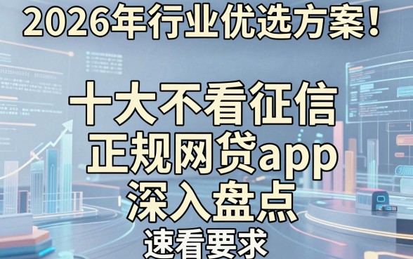 2026年行业优选方案!十大不看征信正规网贷app深入盘点,速看!