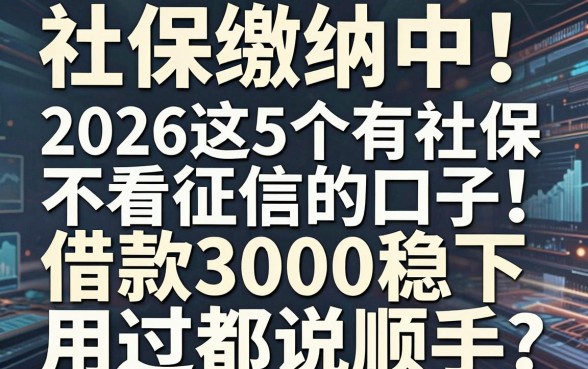 社保缴纳中!2026这5个有社保不看征信的口子,借款3000稳下、用过都说顺手