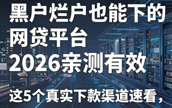 黑户烂户也能下的网贷平台2026亲测有效,这5个真实下款渠道速看!