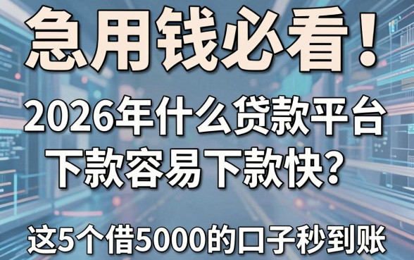 急用钱必看!2026年什么贷款平台下款容易下款快?这5个借5000的口子秒到账!