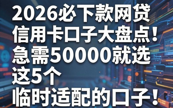 2026必下款网贷信用卡口子大盘点！急需50000就选这5个临时适配的口子