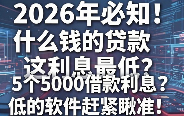 2026年必知!什么钱的贷款利息最低?这5个5000借款利息低的软件赶紧瞅准