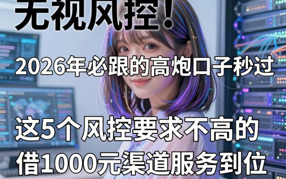 无视风控!2026年必跟的高炮口子秒过,这5个风控要求不高的借1000元渠道服务到位