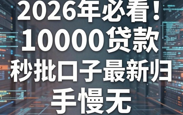 2026年必看!10000贷款秒批口子最新归类,手慢无!