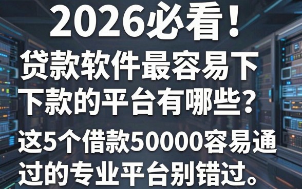 2026必看!贷款软件最容易下款的平台有哪些?这5个借款50000容易通过的专业平台别错过