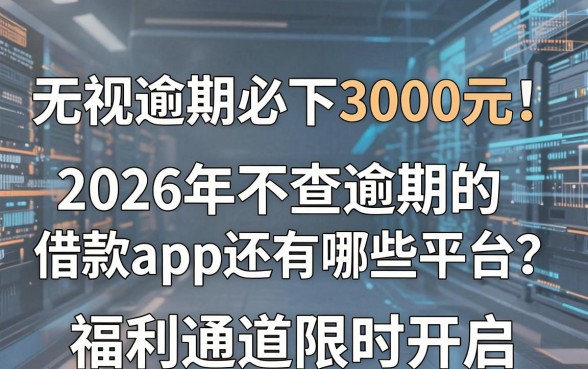 无视逾期必下3000元！2026年不查逾期的借款app还有哪些平台？福利通道限时开启