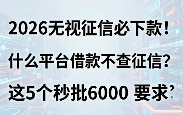 2026无视征信必下款！什么平台借款不查征信？这5个秒批6000
