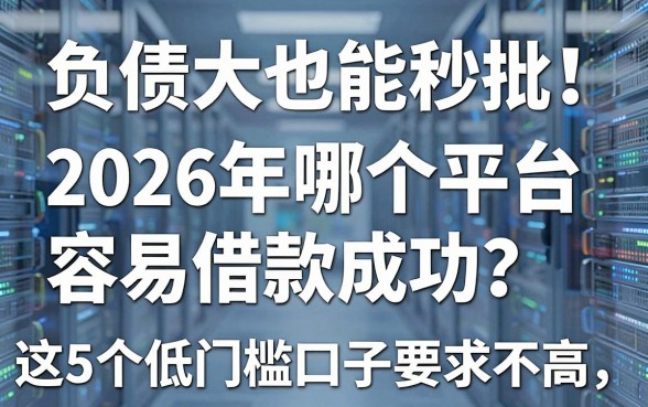 负债大也能秒批！2026年哪个平台容易借款成功？这5个低门槛口子要求不高