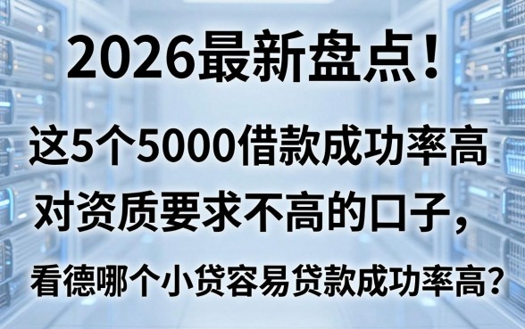 2026最新盘点!这5个5000借款成功率高、对资质要求不高的口子,看看哪个小贷容易贷款成功率高?